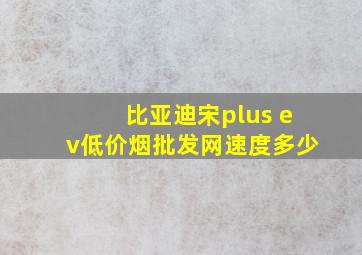 比亚迪宋plus ev(低价烟批发网)速度多少